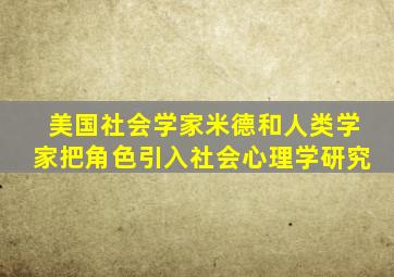 美国社会学家米德和人类学家把角色引入社会心理学研究