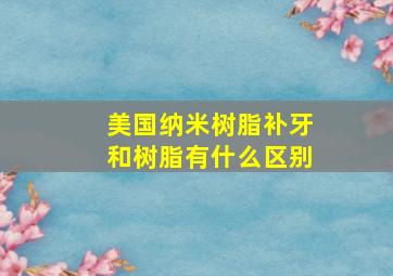 美国纳米树脂补牙和树脂有什么区别