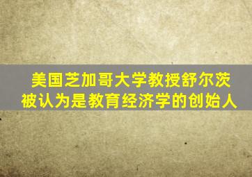 美国芝加哥大学教授舒尔茨被认为是教育经济学的创始人