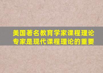 美国著名教育学家课程理论专家是现代课程理论的重要