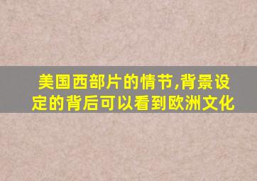 美国西部片的情节,背景设定的背后可以看到欧洲文化