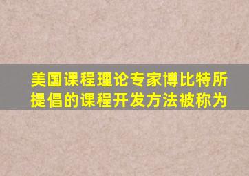 美国课程理论专家博比特所提倡的课程开发方法被称为