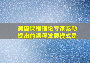 美国课程理论专家泰勒提出的课程发展模式是