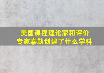 美国课程理论家和评价专家泰勒创建了什么学科