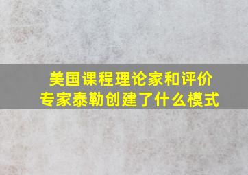 美国课程理论家和评价专家泰勒创建了什么模式