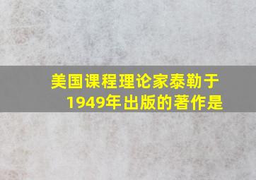 美国课程理论家泰勒于1949年出版的著作是