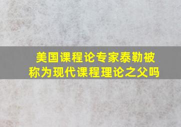 美国课程论专家泰勒被称为现代课程理论之父吗