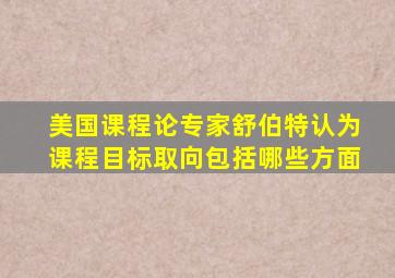 美国课程论专家舒伯特认为课程目标取向包括哪些方面