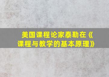 美国课程论家泰勒在《课程与教学的基本原理》