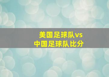 美国足球队vs中国足球队比分