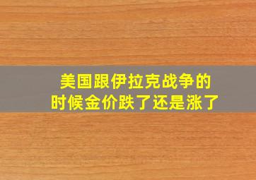 美国跟伊拉克战争的时候金价跌了还是涨了