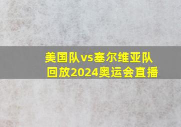 美国队vs塞尔维亚队回放2024奥运会直播