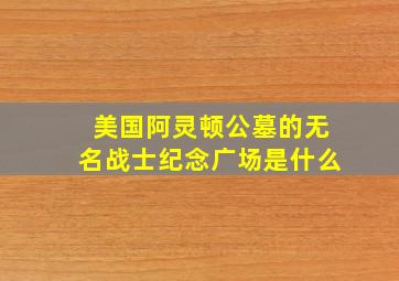 美国阿灵顿公墓的无名战士纪念广场是什么