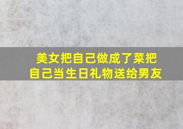 美女把自己做成了菜把自己当生日礼物送给男友