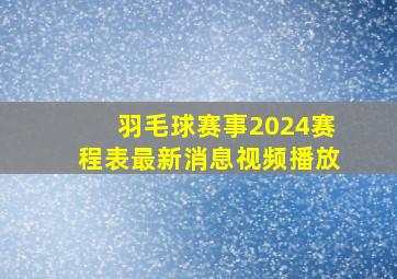 羽毛球赛事2024赛程表最新消息视频播放