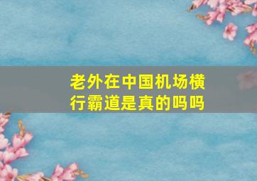 老外在中国机场横行霸道是真的吗吗