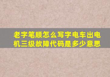 老字笔顺怎么写字电车出电机三级故障代码是多少意思