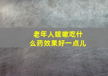 老年人咳嗽吃什么药效果好一点儿