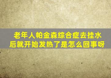 老年人帕金森综合症去挂水后就开始发热了是怎么回事呀