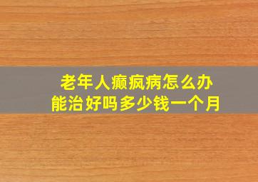 老年人癫疯病怎么办能治好吗多少钱一个月