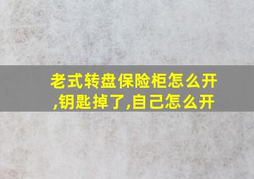 老式转盘保险柜怎么开,钥匙掉了,自己怎么开