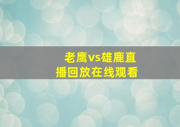 老鹰vs雄鹿直播回放在线观看