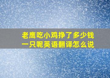 老鹰吃小鸡挣了多少钱一只呢英语翻译怎么说