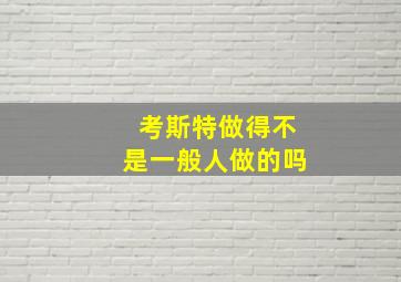 考斯特做得不是一般人做的吗