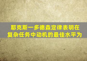 耶克斯一多德森定律表明在复杂任务中动机的最佳水平为