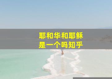 耶和华和耶稣是一个吗知乎