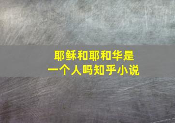 耶稣和耶和华是一个人吗知乎小说