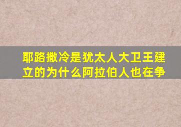 耶路撒冷是犹太人大卫王建立的为什么阿拉伯人也在争