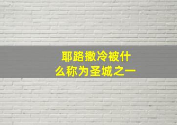 耶路撒冷被什么称为圣城之一