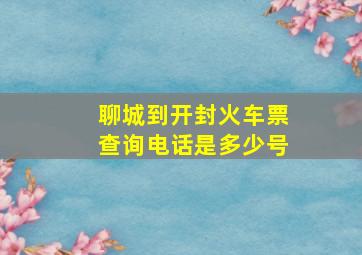 聊城到开封火车票查询电话是多少号