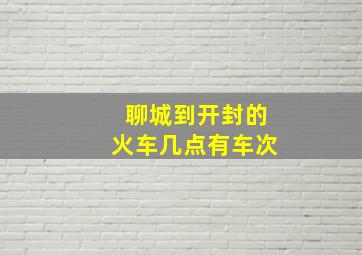 聊城到开封的火车几点有车次