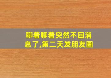 聊着聊着突然不回消息了,第二天发朋友圈