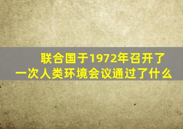 联合国于1972年召开了一次人类环境会议通过了什么