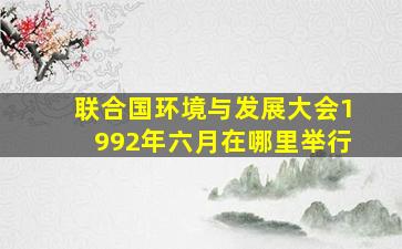 联合国环境与发展大会1992年六月在哪里举行