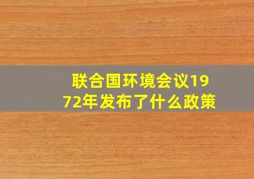 联合国环境会议1972年发布了什么政策