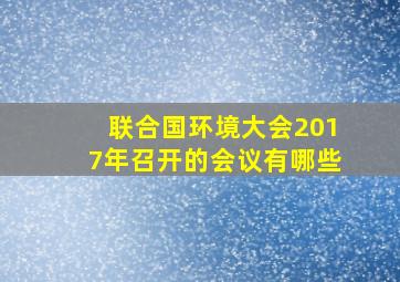 联合国环境大会2017年召开的会议有哪些