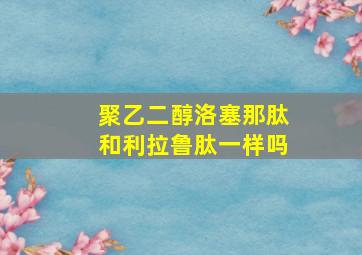 聚乙二醇洛塞那肽和利拉鲁肽一样吗