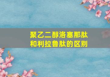 聚乙二醇洛塞那肽和利拉鲁肽的区别