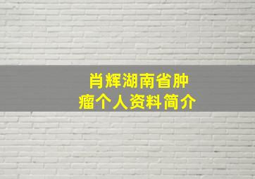 肖辉湖南省肿瘤个人资料简介