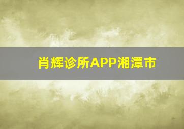 肖辉诊所APP湘潭市