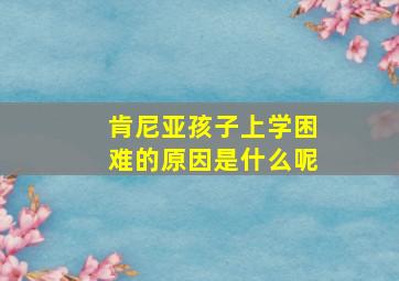 肯尼亚孩子上学困难的原因是什么呢