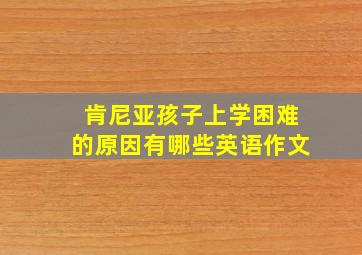 肯尼亚孩子上学困难的原因有哪些英语作文