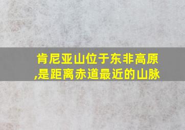 肯尼亚山位于东非高原,是距离赤道最近的山脉