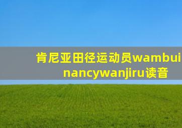 肯尼亚田径运动员wambuinancywanjiru读音