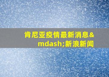 肯尼亚疫情最新消息—新浪新闻