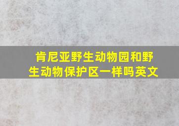 肯尼亚野生动物园和野生动物保护区一样吗英文